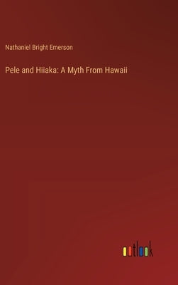 Pele and Hiiaka: A Myth From Hawaii by Emerson, Nathaniel Bright