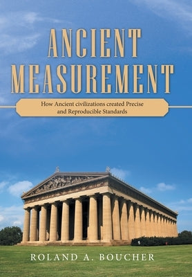 Ancient Measurement: How Ancient Civilizations Created Precise and Reproducible Standards by Boucher, Roland A.
