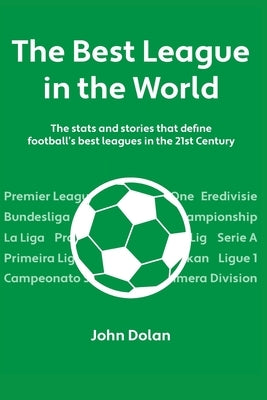 The Best League in the World: The Stats and Stories That Define Football's Top Leagues in the 21st Century by Dolan, John
