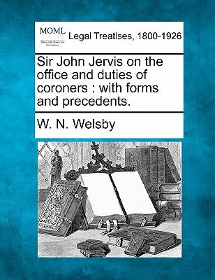 Sir John Jervis on the Office and Duties of Coroners: With Forms and Precedents. by Welsby, W. N.