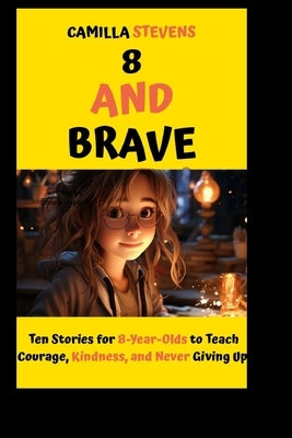 8 and Brave: Ten Stories for 8-Year-Olds to Teach Courage, Kindness, and Never Giving Up by Stevens, Camilla