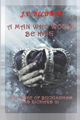 A Man Who Would Be King: The Duke of Buckingham and Richard III by Reedman, J. P.
