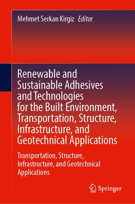 Renewable and Sustainable Adhesives and Technologies for the Built Environment: Transportation, Structure, Infrastructure, and Geotechnical Applicatio by Kirgiz, Mehmet Serkan