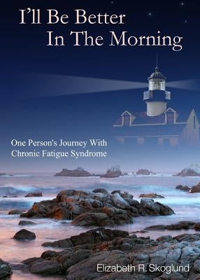 I'll Be Better in the Morning: One Person's Journey with Chronic Fatigue Syndrome by Skoglund, Elizabeth R.
