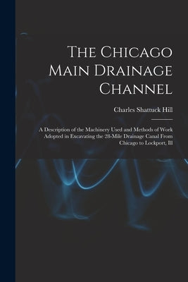 The Chicago Main Drainage Channel: A Description of the Machinery Used and Methods of Work Adopted in Excavating the 28-Mile Drainage Canal From Chica by Hill, Charles Shattuck