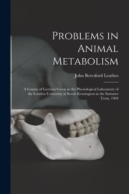 Problems in Animal Metabolism: a Course of Lectures Given in the Physiological Laboratory of the London University at South Kensington in the Summer by Leathes, John Beresford 1864-