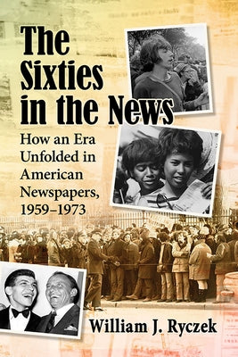 The Sixties in the News: How an Era Unfolded in American Newspapers, 1959-1973 by Ryczek, William J.