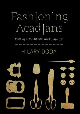 Fashioning Acadians: Clothing in the Atlantic World, 1650-1750 Volume 7 by Doda, Hilary