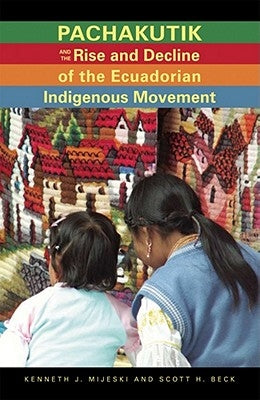 Pachakutik and the Rise and Decline of the Ecuadorian Indigenous Movement by Mijeski, Kenneth J.