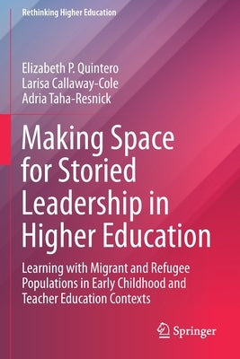 Making Space for Storied Leadership in Higher Education: Learning with Migrant and Refugee Populations in Early Childhood and Teacher Education Contex by Quintero, Elizabeth P.