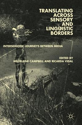 Translating Across Sensory and Linguistic Borders: Intersemiotic Journeys Between Media by Campbell, Madeleine