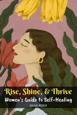 Rise, Shine, & Thrive: Women's Guide to Self-Healing by Rukh, Shah