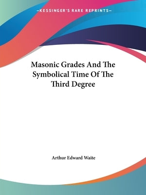 Masonic Grades And The Symbolical Time Of The Third Degree by Waite, Arthur Edward