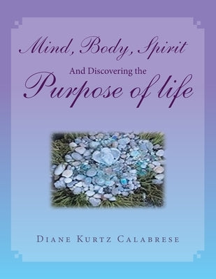 Mind, Body, Spirit and Discovering the Purpose of Life by Calabrese, Diane Kurtz