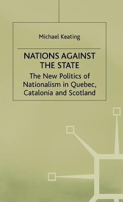 Nations Against the State: The New Politics of Nationalism in Quebec, Catalonia and Scotland by Keating, M.