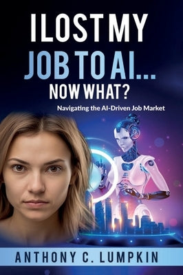 I Lost My Job To AI...Now What? by Lumpkin, Anthony C.
