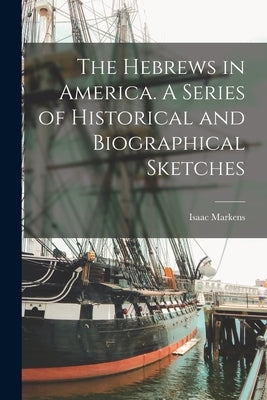 The Hebrews in America. A Series of Historical and Biographical Sketches by Markens, Isaac