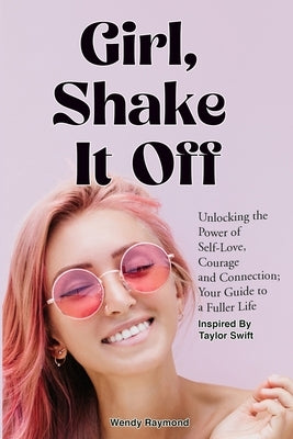 Girl, Shake it Off Inspired By Taylor Swift: Unlocking the Power of Self-Love, Courage, and Connection: Your Guide To A Fuller Life by Raymond, Wendy