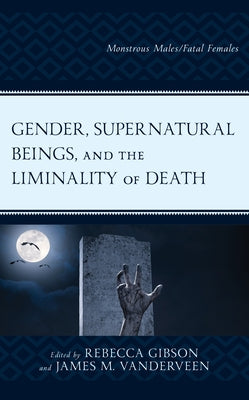 Gender, Supernatural Beings, and the Liminality of Death: Monstrous Males/Fatal Females by Gibson, Rebecca