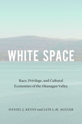 White Space: Race, Privilege, and Cultural Economies of the Okanagan Valley by Keyes, Daniel J.