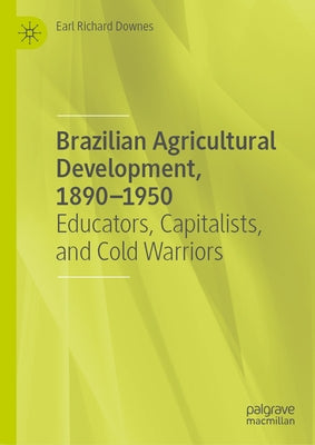 Brazilian Agricultural Development, 1890-1950: Educators, Capitalists, and Cold Warriors by Downes, Earl Richard
