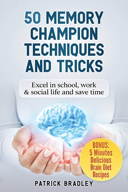 50 Memory Champion Techniques and Tricks: Excel in School, Work & Social Life and Save Time by Bradley, Patrick