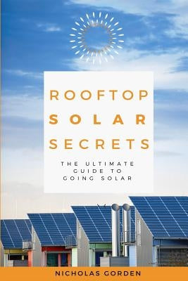 Rooftop Solar Secrets: The Ultimate Guide To Going Solar by Gorden, Nicholas