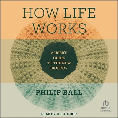 How Life Works: A User's Guide to the New Biology by Ball, Philip
