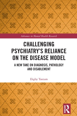 Challenging Psychiatry's Reliance on the Disease Model: A New Take on Diagnosis, Pathology and Disablement by Tantam, Digby