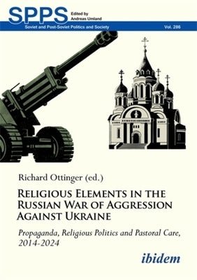 Religious Elements in the Russian War of Aggression Against Ukraine: Propaganda, Religious Politics and Pastoral Care, 2014-2024 by Ottinger, Richard