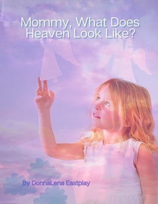 Mommy, What Does Heaven Look Like?: Don't Tell Me How to Grieve by Eastplay, Donna Lena