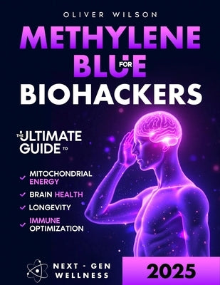 Methylene Blue for Biohackers: The Ultimate Guide to Brain Health, Mitochondrial Energy, Immune Optimization and Longevity by Wilson, Oliver