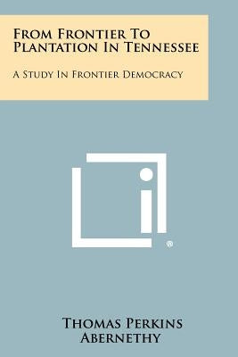 From Frontier to Plantation in Tennessee: A Study in Frontier Democracy by Abernethy, Thomas Perkins
