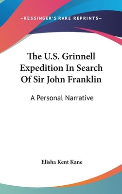 The U.S. Grinnell Expedition In Search Of Sir John Franklin: A Personal Narrative by Kane, Elisha Kent