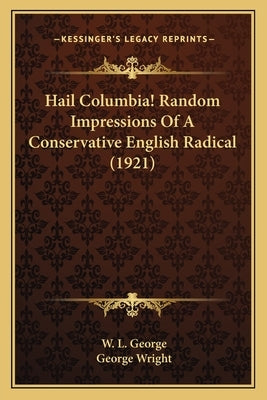 Hail Columbia! Random Impressions of a Conservative English Hail Columbia! Random Impressions of a Conservative English Radical (1921) Radical (1921) by George, W. L.