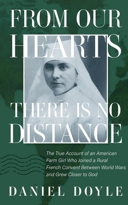 From Our Hearts There is No Distance: The True Story of an American Teenager Who Joined a Rural French Convent Between World Wars and Grew Closer to G by Doyle, Daniel