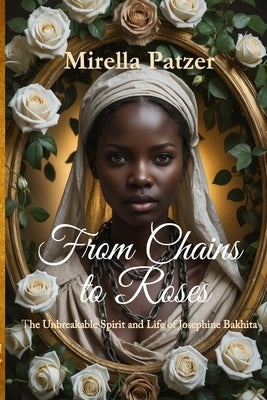 From Chains to Roses: The Unbreakable Spirit and Life of Josephine Bakhita by Patzer, Mirella