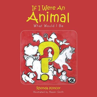 If I Were An Animal: What Would I Be by Koncor, Rhonda