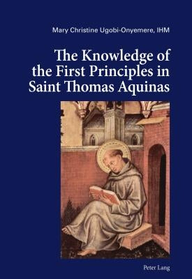 The Knowledge of the First Principles in Saint Thomas Aquinas by Ugobi-Onyemere, Mary Christine