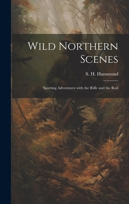 Wild Northern Scenes: Sporting Adventures with the Rifle and the Rod by Hammond, S. H.