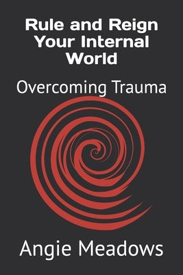 Rule and Reign Your Internal World: Overcoming Trauma by Meadows, Angie