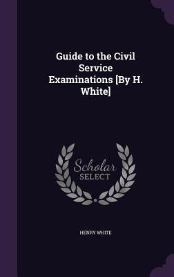 Guide to the Civil Service Examinations [By H. White] by White, Henry
