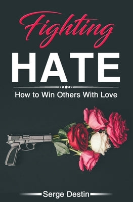 Fighting Hate: How to Win Others With Love by Destin, Serge