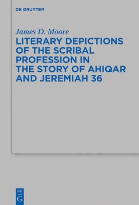 Literary Depictions of the Scribal Profession in the Story of Ahiqar and Jeremiah 36 by Moore, James D.