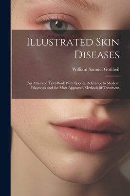 Illustrated Skin Diseases: An Atlas and Text-Book With Special Reference to Modern Diagnosis and the Most Approved Methods of Treatment by Gottheil, William Samuel