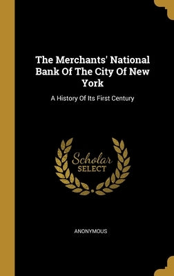 The Merchants' National Bank Of The City Of New York: A History Of Its First Century by Anonymous
