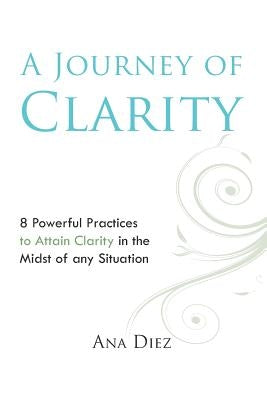 A Journey of Clarity: 8 Practices to Attain Clarity by Diez, Ana
