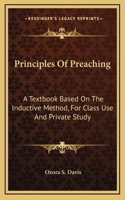 Principles Of Preaching: A Textbook Based On The Inductive Method, For Class Use And Private Study by Davis, Ozora S.