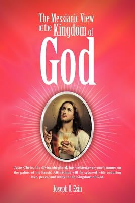 The Messianic View of the Kingdom of God: Jesus Christ, the Divine Shepherd, Has Written Everyone's Names on the Palms of His Hands. All Nations Will by Esin, Joseph O.