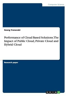 Performance of Cloud Based Solutions. The Impact of Public Cloud, Private Cloud and Hybrid Cloud by Trenovski, Georg